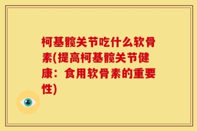 柯基髋关节吃什么软骨素(提高柯基髋关节健康：食用软骨素的重要性)