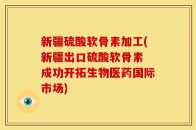 新疆硫酸软骨素加工(新疆出口硫酸软骨素 成功开拓生物医药国际市场)