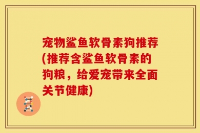 宠物鲨鱼软骨素狗推荐(推荐含鲨鱼软骨素的狗粮，给爱宠带来全面关节健康)