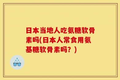 日本当地人吃氨糖软骨素吗(日本人常食用氨基糖软骨素吗？)