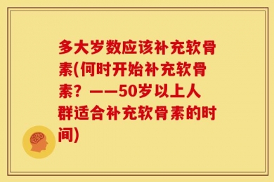 多大岁数应该补充软骨素(何时开始补充软骨素？——50岁以上人群适合补充软骨素的时间)