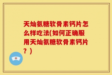 天灿氨糖软骨素钙片怎么样吃法(如何正确服用天灿氨糖软骨素钙片？)