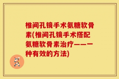 椎间孔镜手术氨糖软骨素(椎间孔镜手术搭配氨糖软骨素治疗——一种有效的方法)