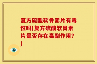 复方硫酸软骨素片有毒性吗(复方硫酸软骨素片是否存在毒副作用？)