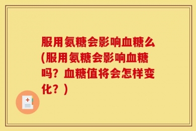 服用氨糖会影响血糖么(服用氨糖会影响血糖吗？血糖值将会怎样变化？)