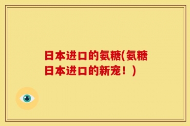 日本进口的氨糖(氨糖日本进口的新宠！)