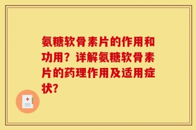 氨糖软骨素片的作用和功用？详解氨糖软骨素片的药理作用及适用症状？