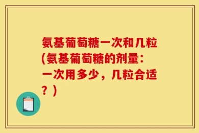 氨基葡萄糖一次和几粒(氨基葡萄糖的剂量：一次用多少，几粒合适？)