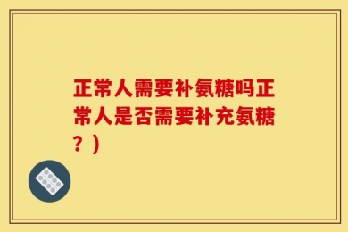 正常人需要补氨糖吗正常人是否需要补充氨糖？)