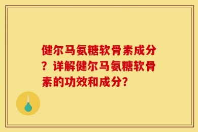 健尔马氨糖软骨素成分？详解健尔马氨糖软骨素的功效和成分？