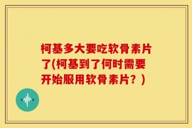 柯基多大要吃软骨素片了(柯基到了何时需要开始服用软骨素片？)