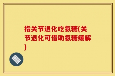 指关节退化吃氨糖(关节退化可借助氨糖缓解)