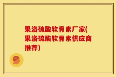 果洛硫酸软骨素厂家(果洛硫酸软骨素供应商推荐)
