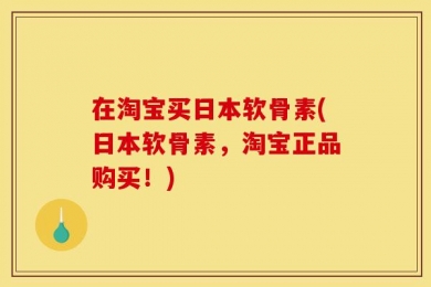 在淘宝买日本软骨素(日本软骨素，淘宝正品购买！)