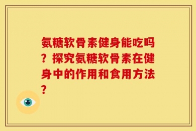 氨糖软骨素健身能吃吗？探究氨糖软骨素在健身中的作用和食用方法？