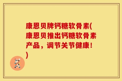 康恩贝牌钙糖软骨素(康恩贝推出钙糖软骨素产品，调节关节健康！)