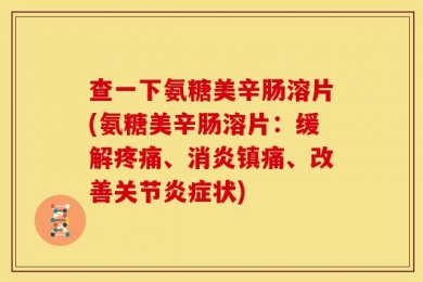 查一下氨糖美辛肠溶片(氨糖美辛肠溶片：缓解疼痛、消炎镇痛、改善关节炎症状)