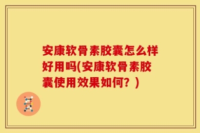 安康软骨素胶囊怎么样好用吗(安康软骨素胶囊使用效果如何？)