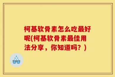 柯基软骨素怎么吃最好呢(柯基软骨素最佳用法分享，你知道吗？)