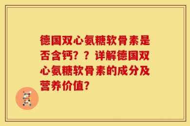 德国双心氨糖软骨素是否含钙？？详解德国双心氨糖软骨素的成分及营养价值？