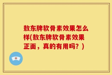 敖东牌软骨素效果怎么样(敖东牌软骨素效果正面，真的有用吗？)