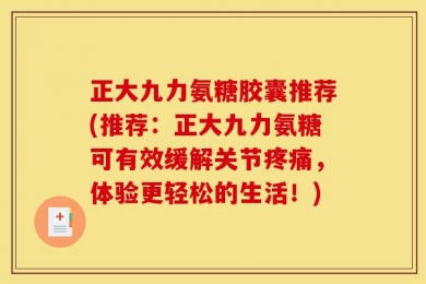 正大九力氨糖胶囊推荐(推荐：正大九力氨糖可有效缓解关节疼痛，体验更轻松的生活！)