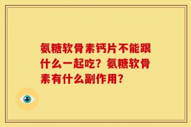 氨糖软骨素钙片不能跟什么一起吃？氨糖软骨素有什么副作用？