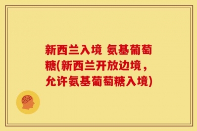 新西兰入境 氨基葡萄糖(新西兰开放边境，允许氨基葡萄糖入境)