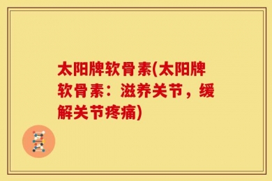太阳牌软骨素(太阳牌软骨素：滋养关节，缓解关节疼痛)