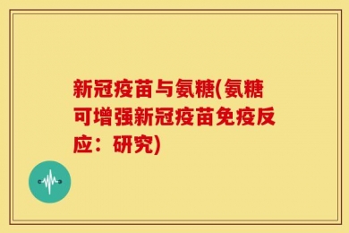 新冠疫苗与氨糖(氨糖可增强新冠疫苗免疫反应：研究)