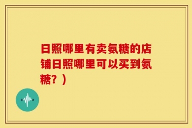 日照哪里有卖氨糖的店铺日照哪里可以买到氨糖？)