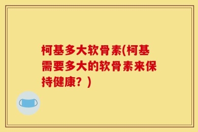 柯基多大软骨素(柯基需要多大的软骨素来保持健康？)