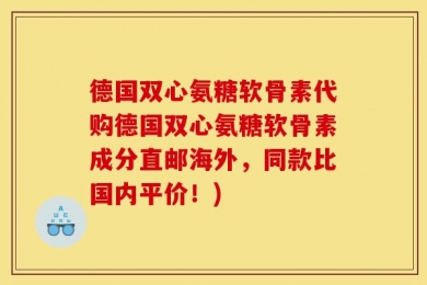 德国双心氨糖软骨素代购德国双心氨糖软骨素成分直邮海外，同款比国内平价！)