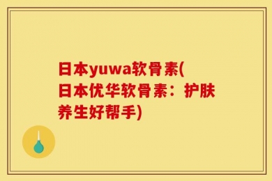 日本yuwa软骨素(日本优华软骨素：护肤养生好帮手)