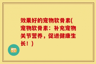 效果好的宠物软骨素(宠物软骨素：补充宠物关节营养，促进健康生长！)