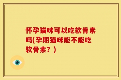 怀孕猫咪可以吃软骨素吗(孕期猫咪能不能吃软骨素？)