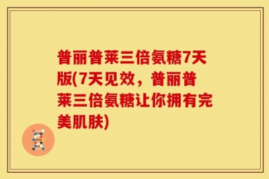 普丽普莱三倍氨糖7天版(7天见效，普丽普莱三倍氨糖让你拥有完美肌肤)