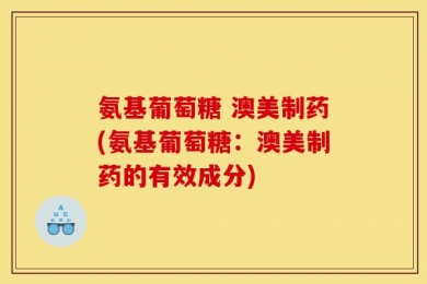 氨基葡萄糖 澳美制药(氨基葡萄糖：澳美制药的有效成分)