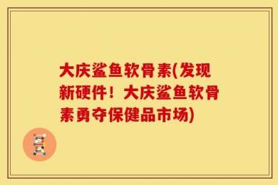 大庆鲨鱼软骨素(发现新硬件！大庆鲨鱼软骨素勇夺保健品市场)