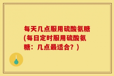 每天几点服用硫酸氨糖(每日定时服用硫酸氨糖：几点最适合？)
