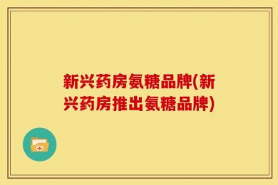 新兴药房氨糖品牌(新兴药房推出氨糖品牌)