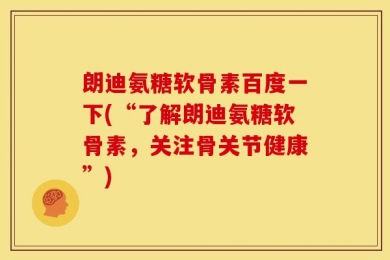 朗迪氨糖软骨素百度一下(“了解朗迪氨糖软骨素，关注骨关节健康”)