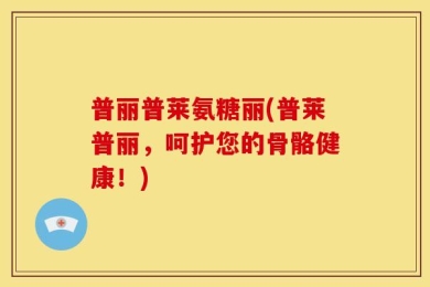 普丽普莱氨糖丽(普莱普丽，呵护您的骨骼健康！)