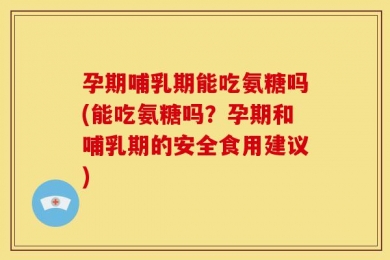 孕期哺乳期能吃氨糖吗(能吃氨糖吗？孕期和哺乳期的安全食用建议)