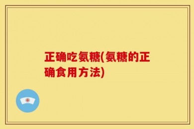 正确吃氨糖(氨糖的正确食用方法)