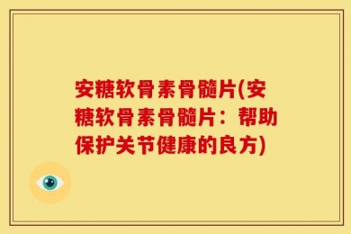 安糖软骨素骨髓片(安糖软骨素骨髓片：帮助保护关节健康的良方)