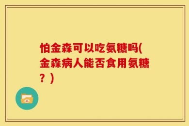 怕金森可以吃氨糖吗(金森病人能否食用氨糖？)