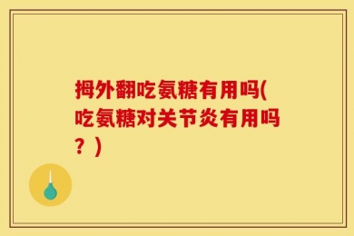 拇外翻吃氨糖有用吗(吃氨糖对关节炎有用吗？)
