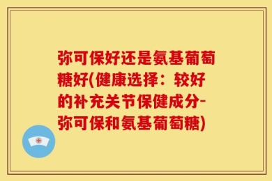 弥可保好还是氨基葡萄糖好(健康选择：较好的补充关节保健成分-弥可保和氨基葡萄糖)