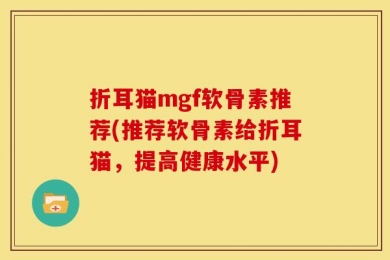 折耳猫mgf软骨素推荐(推荐软骨素给折耳猫，提高健康水平)